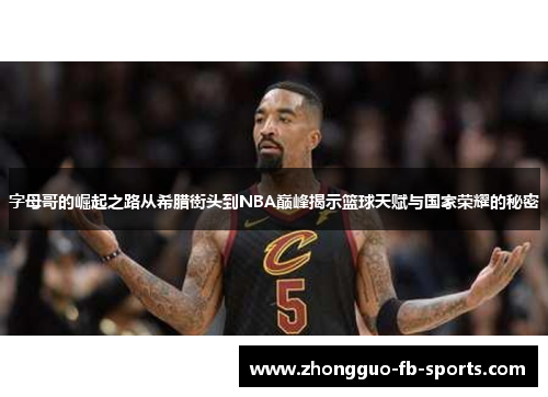 字母哥的崛起之路从希腊街头到NBA巅峰揭示篮球天赋与国家荣耀的秘密