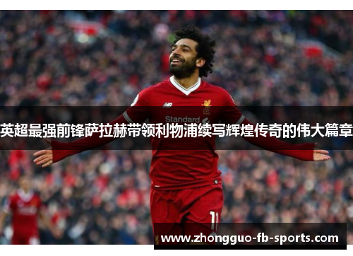 英超最强前锋萨拉赫带领利物浦续写辉煌传奇的伟大篇章