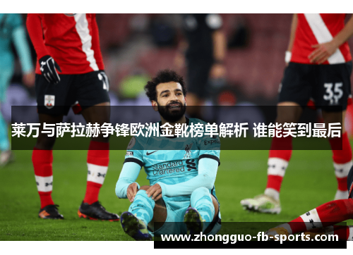 莱万与萨拉赫争锋欧洲金靴榜单解析 谁能笑到最后