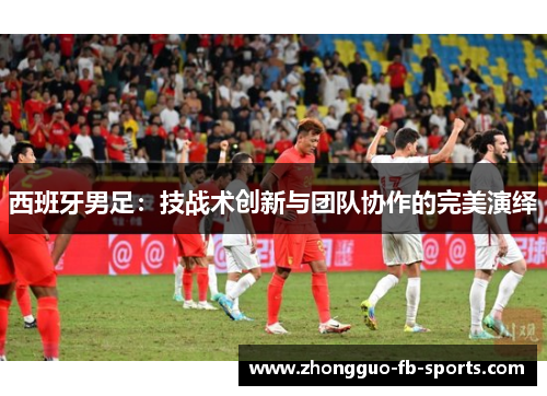西班牙男足：技战术创新与团队协作的完美演绎