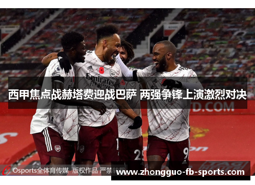 西甲焦点战赫塔费迎战巴萨 两强争锋上演激烈对决