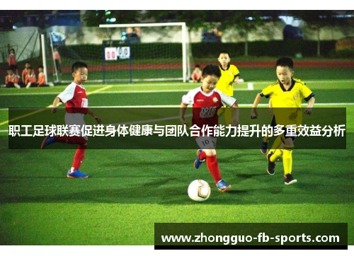职工足球联赛促进身体健康与团队合作能力提升的多重效益分析