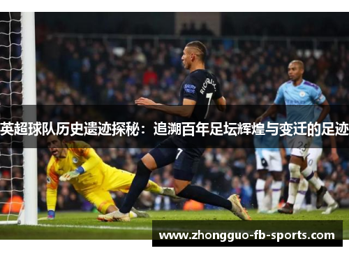 英超球队历史遗迹探秘：追溯百年足坛辉煌与变迁的足迹
