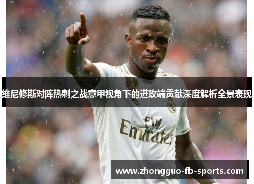 维尼修斯对阵热刺之战意甲视角下的进攻端贡献深度解析全景表现