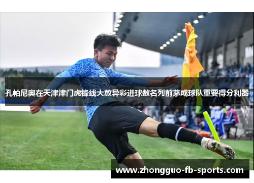 孔帕尼奥在天津津门虎锋线大放异彩进球数名列前茅成球队重要得分利器