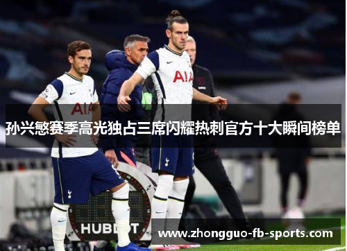 孙兴慜赛季高光独占三席闪耀热刺官方十大瞬间榜单