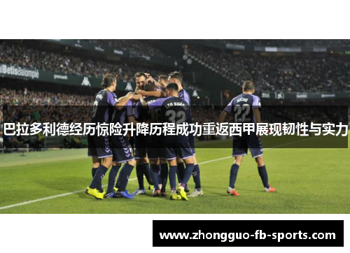 巴拉多利德经历惊险升降历程成功重返西甲展现韧性与实力