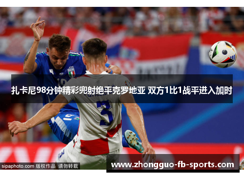 扎卡尼98分钟精彩兜射绝平克罗地亚 双方1比1战平进入加时