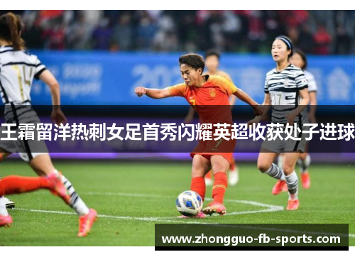 王霜留洋热刺女足首秀闪耀英超收获处子进球
