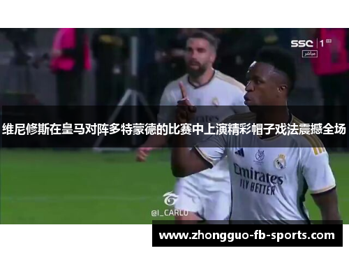 维尼修斯在皇马对阵多特蒙德的比赛中上演精彩帽子戏法震撼全场