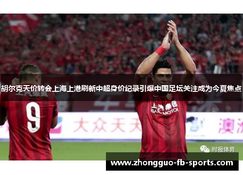 胡尔克天价转会上海上港刷新中超身价纪录引爆中国足坛关注成为今夏焦点