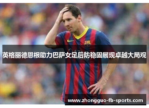 英格丽德恩根助力巴萨女足后防稳固展现卓越大局观