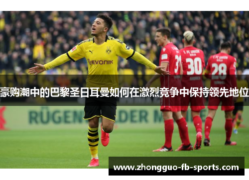 豪购潮中的巴黎圣日耳曼如何在激烈竞争中保持领先地位