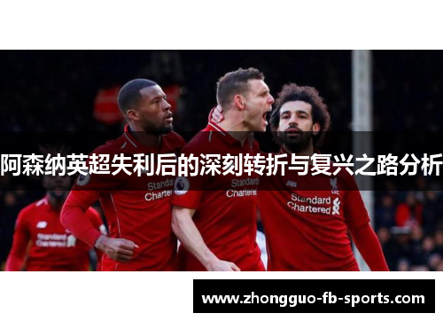 阿森纳英超失利后的深刻转折与复兴之路分析